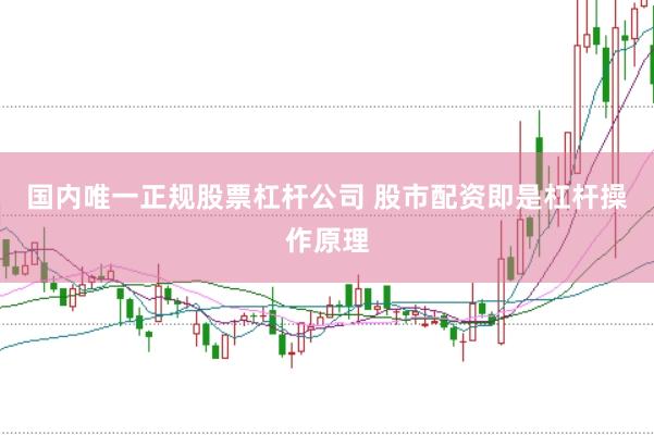 国内唯一正规股票杠杆公司 股市配资即是杠杆操作原理