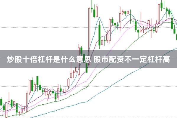 炒股十倍杠杆是什么意思 股市配资不一定杠杆高