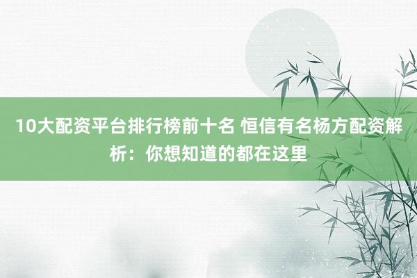 10大配资平台排行榜前十名 恒信有名杨方配资解析：你想知道的都在这里