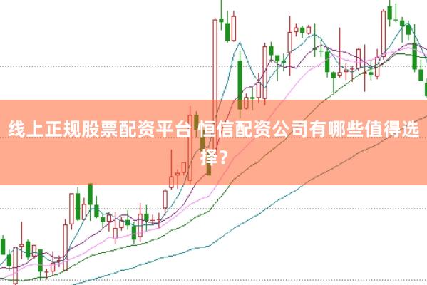 线上正规股票配资平台 恒信配资公司有哪些值得选择？