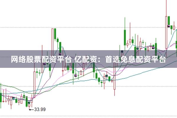 网络股票配资平台 亿配资：首选免息配资平台