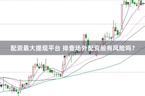 配资最大提现平台 排查场外配资股有风险吗？