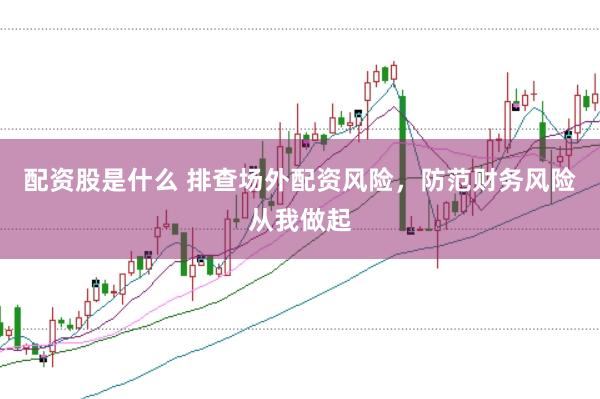 配资股是什么 排查场外配资风险，防范财务风险从我做起