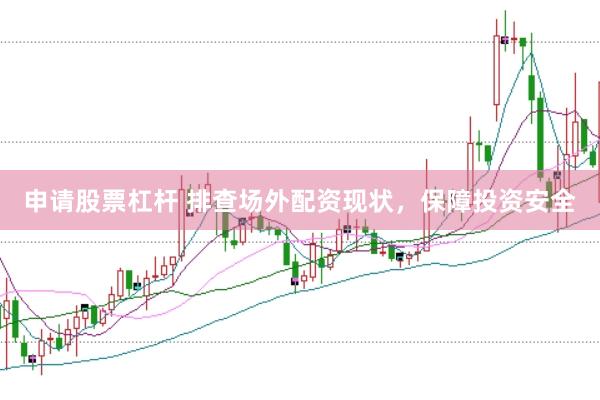 申请股票杠杆 排查场外配资现状，保障投资安全
