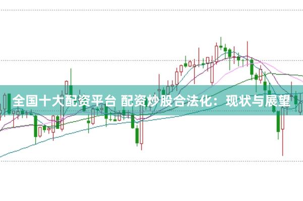 全国十大配资平台 配资炒股合法化：现状与展望