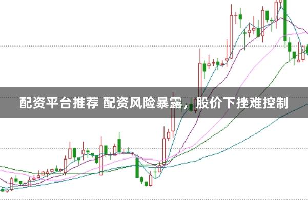 配资平台推荐 配资风险暴露，股价下挫难控制