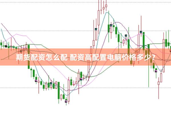 期货配资怎么配 配资高配置电脑价格多少？
