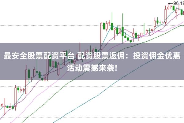 最安全股票配资平台 配资股票返佣：投资佣金优惠活动震撼来袭!