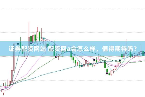 证券配资网站 配资回a会怎么样，值得期待吗？