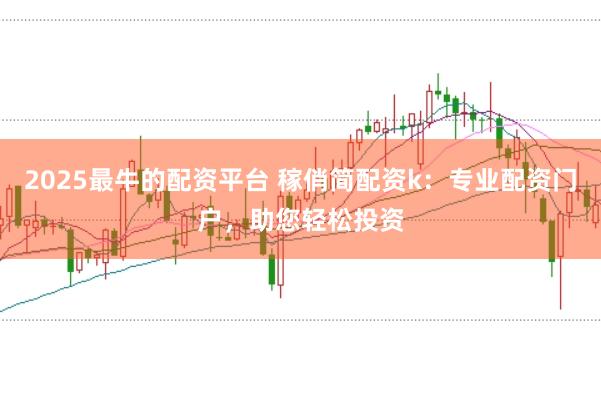2025最牛的配资平台 稼俏简配资k：专业配资门户，助您轻松投资