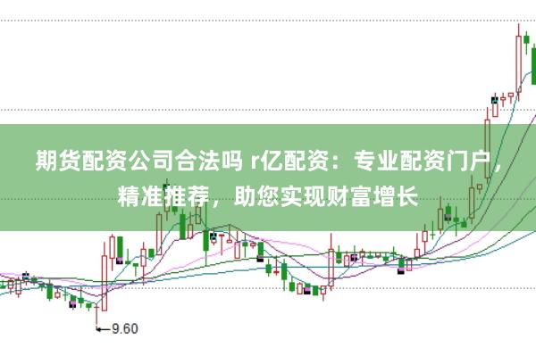 期货配资公司合法吗 r亿配资：专业配资门户，精准推荐，助您实现财富增长