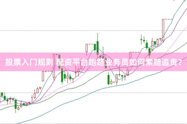 股票入门规则 配资平台跑路业务员如何索赔追责？