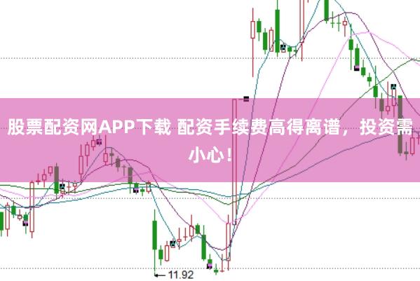 股票配资网APP下载 配资手续费高得离谱，投资需小心！