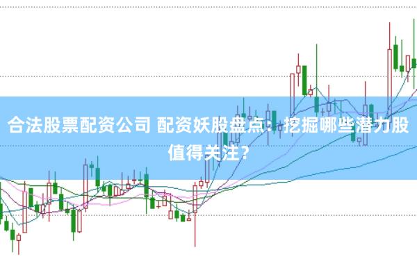 合法股票配资公司 配资妖股盘点：挖掘哪些潜力股值得关注？