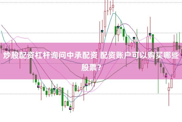 炒股配资杠杆询问中承配资 配资账户可以购买哪些股票？