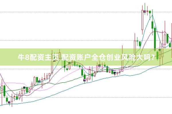 牛8配资主页 配资账户全仓创业风险大吗？