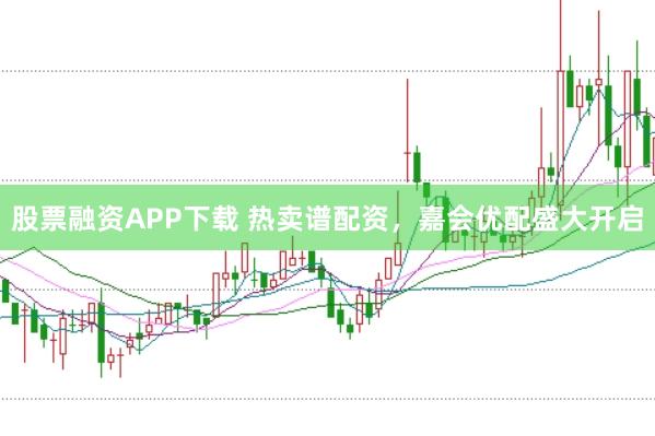 股票融资APP下载 热卖谱配资，嘉会优配盛大开启