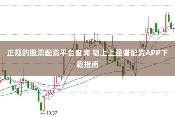 正规的股票配资平台查询 韧上上盈谱配资APP下载指南