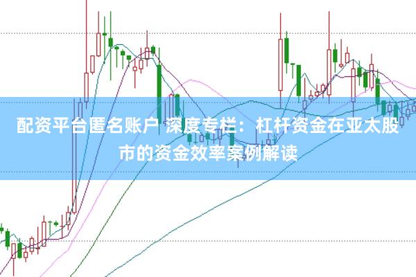 配资平台匿名账户 深度专栏：杠杆资金在亚太股市的资金效率案例解读