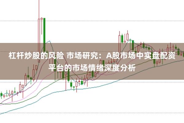 杠杆炒股的风险 市场研究：A股市场中实盘配资平台的市场情绪深度分析