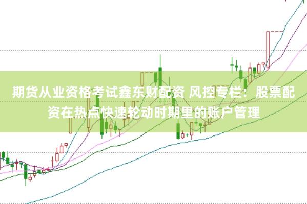 期货从业资格考试鑫东财配资 风控专栏：股票配资在热点快速轮动时期里的账户管理