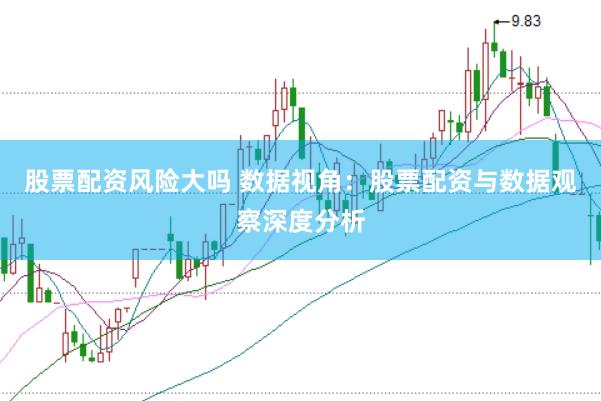 股票配资风险大吗 数据视角：股票配资与数据观察深度分析