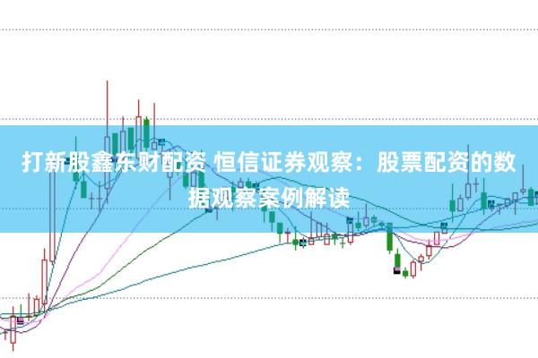 打新股鑫东财配资 恒信证券观察：股票配资的数据观察案例解读