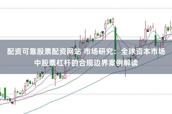 配资可靠股票配资网站 市场研究：全球资本市场中股票杠杆的合规边界案例解读