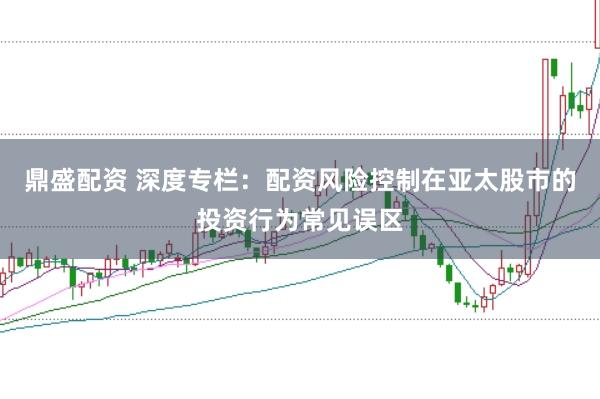 鼎盛配资 深度专栏：配资风险控制在亚太股市的投资行为常见误区