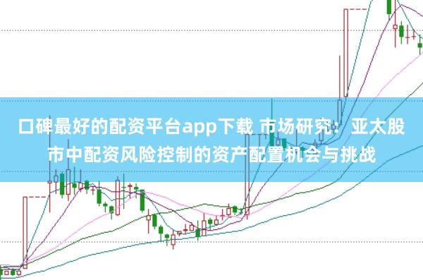 口碑最好的配资平台app下载 市场研究：亚太股市中配资风险控制的资产配置机会与挑战