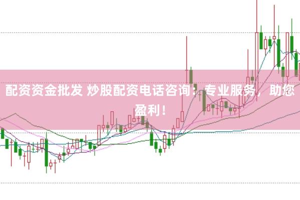 配资资金批发 炒股配资电话咨询：专业服务，助您盈利！