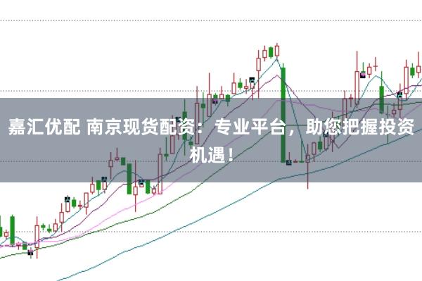 嘉汇优配 南京现货配资：专业平台，助您把握投资机遇！