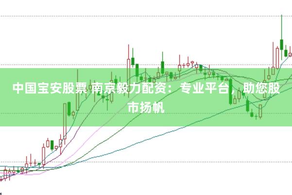 中国宝安股票 南京毅力配资：专业平台，助您股市扬帆
