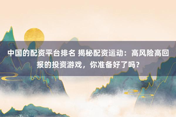 中国的配资平台排名 揭秘配资运动：高风险高回报的投资游戏，你准备好了吗？