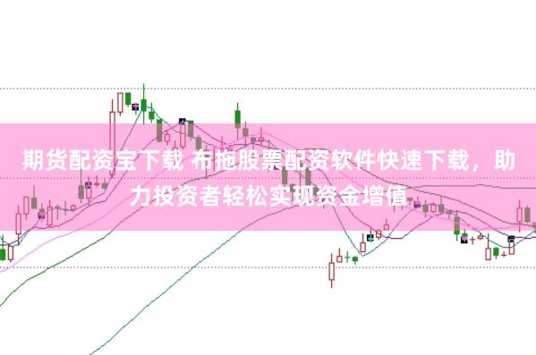 期货配资宝下载 布拖股票配资软件快速下载，助力投资者轻松实现资金增值