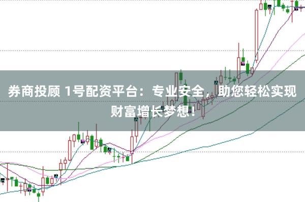 券商投顾 1号配资平台：专业安全，助您轻松实现财富增长梦想！