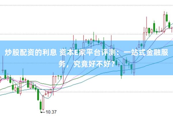 炒股配资的利息 资本E家平台评测：一站式金融服务，究竟好不好？