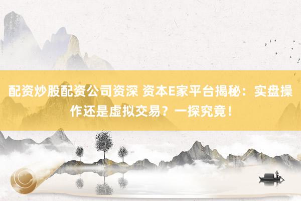 配资炒股配资公司资深 资本E家平台揭秘：实盘操作还是虚拟交易？一探究竟！