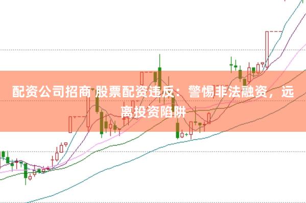 配资公司招商 股票配资违反：警惕非法融资，远离投资陷阱