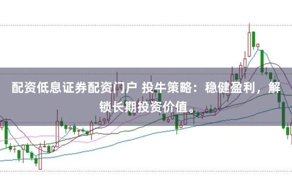 配资低息证券配资门户 投牛策略：稳健盈利，解锁长期投资价值。