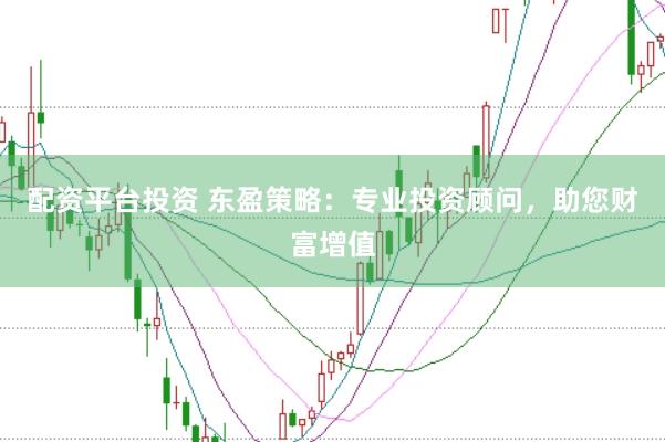 配资平台投资 东盈策略：专业投资顾问，助您财富增值