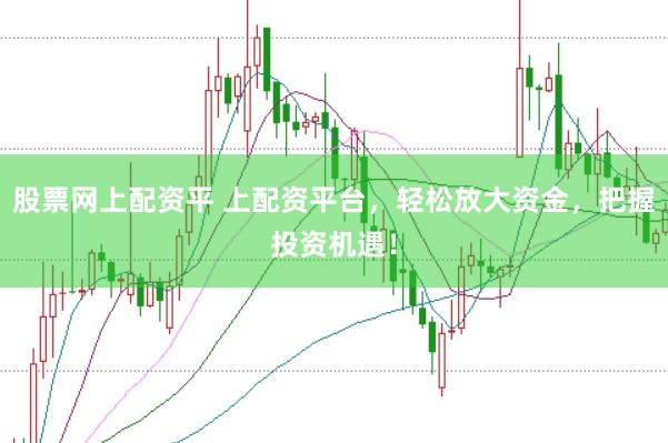 股票网上配资平 上配资平台，轻松放大资金，把握投资机遇！