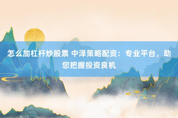 怎么加杠杆炒股票 中泽策略配资：专业平台，助您把握投资良机