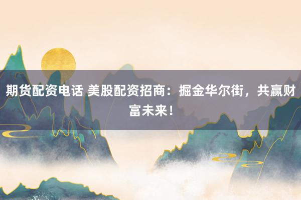 期货配资电话 美股配资招商：掘金华尔街，共赢财富未来！