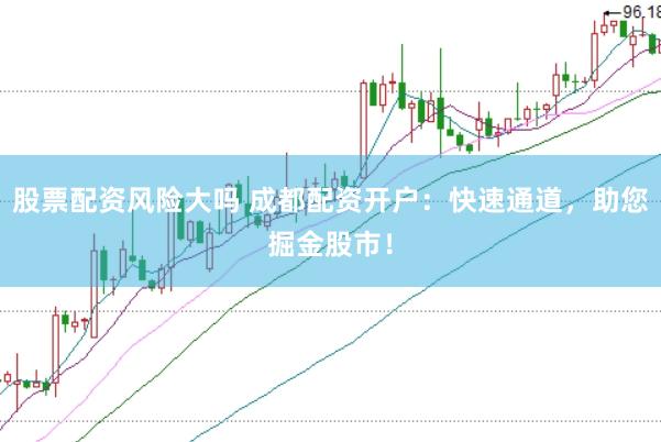 股票配资风险大吗 成都配资开户：快速通道，助您掘金股市！