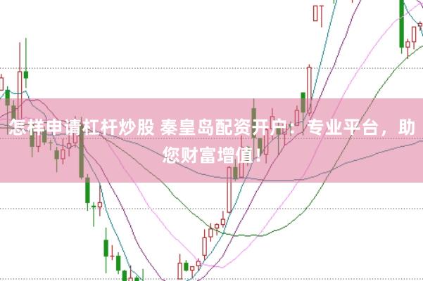 怎样申请杠杆炒股 秦皇岛配资开户：专业平台，助您财富增值！