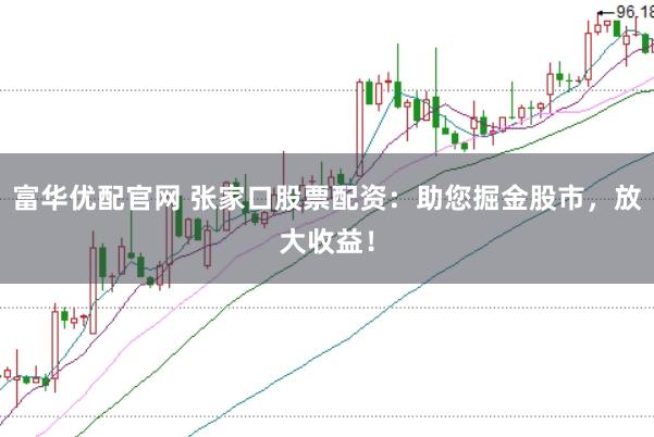 富华优配官网 张家口股票配资：助您掘金股市，放大收益！