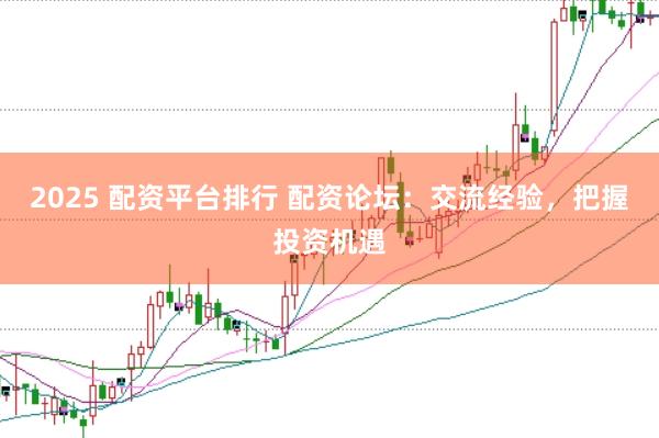 2025 配资平台排行 配资论坛：交流经验，把握投资机遇