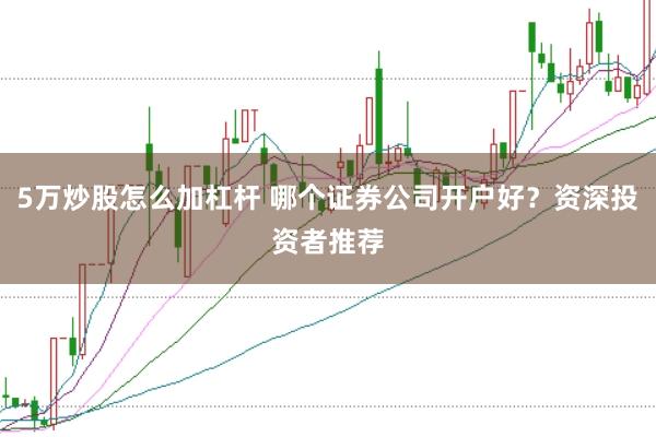 5万炒股怎么加杠杆 哪个证券公司开户好？资深投资者推荐